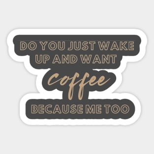 do you just wake up and want coffee because me too Sticker